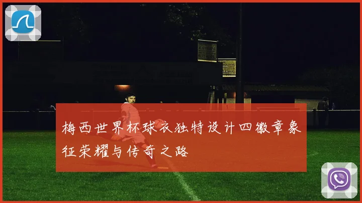 梅西世界杯球衣独特设计四徽章象征荣耀与传奇之路