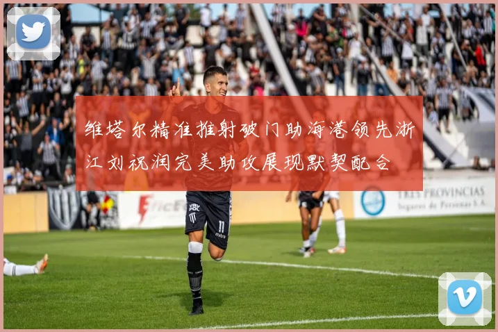 维塔尔精准推射破门助海港领先浙江刘祝润完美助攻展现默契配合