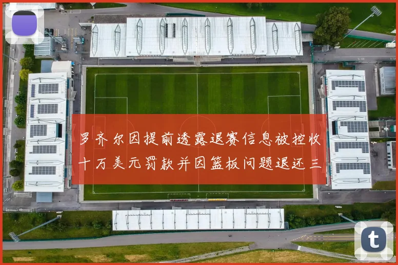 罗齐尔因提前透露退赛信息被控收十万美元罚款并因篮板问题退还三万
