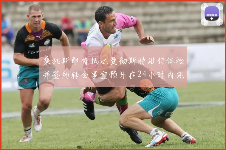 桑托斯即将抵达曼彻斯特进行体检并签约转会事宜预计在24小时内完成