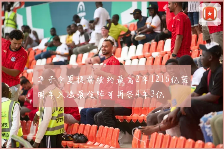 华子今夏提前续约最高2年1216亿若明年入选最佳阵可再签4年3亿