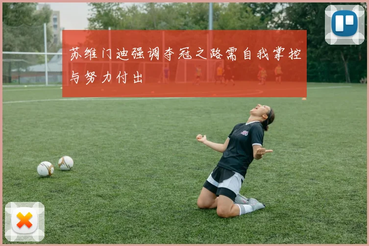 苏维门迪强调夺冠之路需自我掌控与努力付出