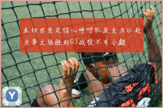 米切尔坚定信心呼吁队友全力以赴力争主场胜利G3战役不可小觑