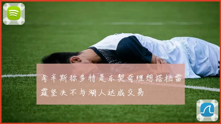 考辛斯称多特是东契奇理想搭档雷霆坚决不与湖人达成交易