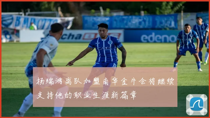 杨瑞鸿离队加盟南华金牛会将继续支持他的职业生涯新篇章