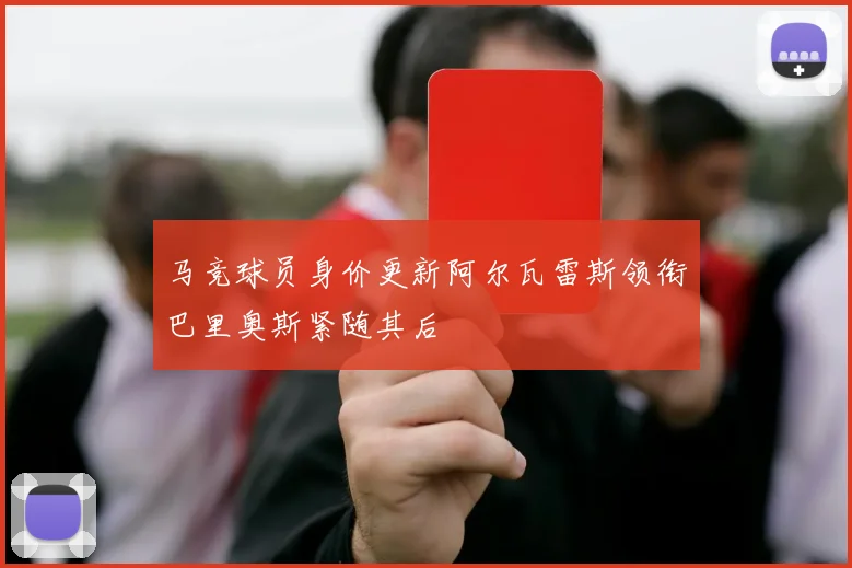 马竞球员身价更新阿尔瓦雷斯领衔巴里奥斯紧随其后