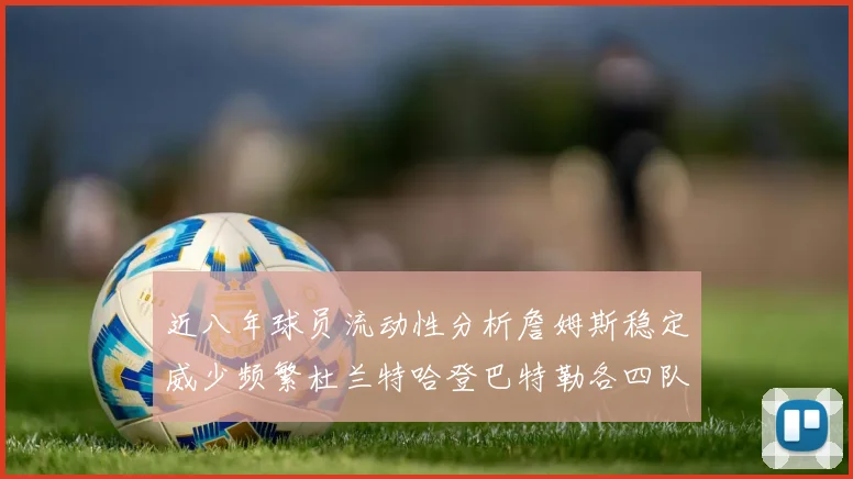 近八年球员流动性分析詹姆斯稳定威少频繁杜兰特哈登巴特勒各四队