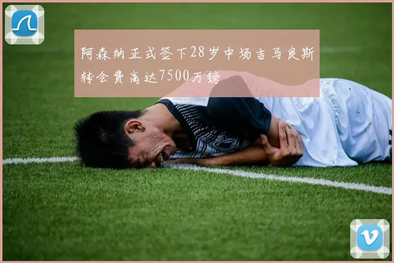 阿森纳正式签下28岁中场吉马良斯转会费高达7500万镑