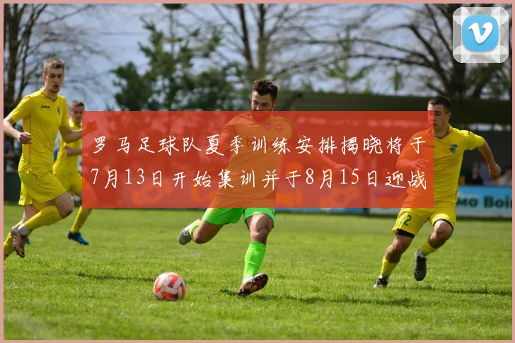 罗马足球队夏季训练安排揭晓将于7月13日开始集训并于8月15日迎战多特