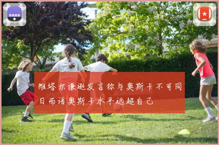 维塔尔谦逊发言称与奥斯卡不可同日而语奥斯卡水平远超自己