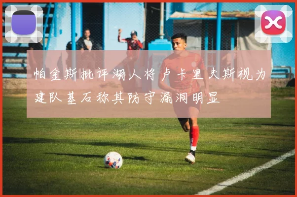 帕金斯批评湖人将卢卡里夫斯视为建队基石称其防守漏洞明显