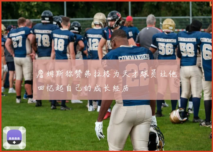 詹姆斯称赞弗拉格为天才球员让他回忆起自己的成长经历