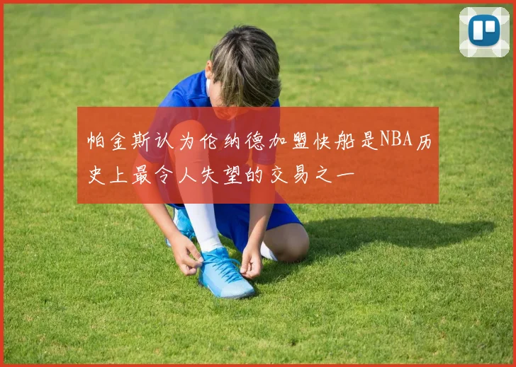 帕金斯认为伦纳德加盟快船是NBA历史上最令人失望的交易之一
