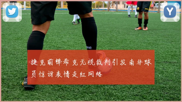捷克前锋希克无视裁判引发南非球员惊讶表情走红网络