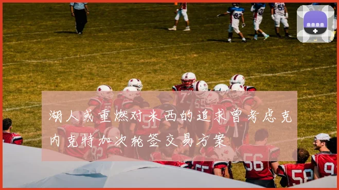 湖人或重燃对米西的追求曾考虑克内克特加次轮签交易方案