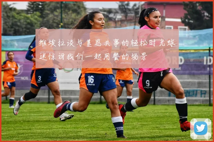 维埃拉谈与基恩共事的轻松时光球迷惊讶我们一起用餐的场景