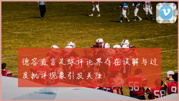 德容直言足球评论界存在误解与过度批评现象引发关注