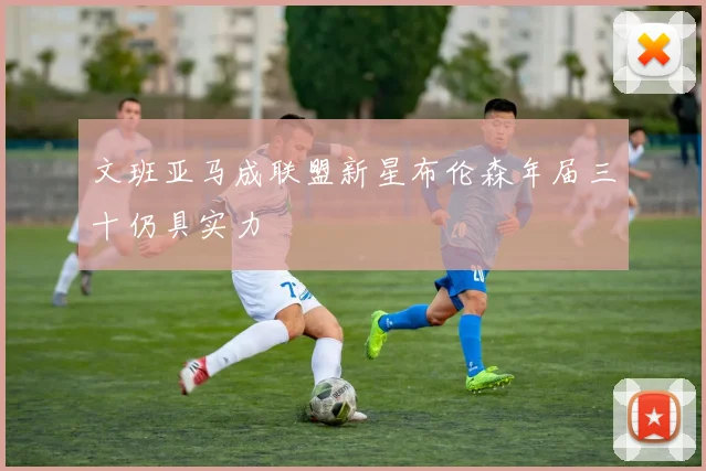 文班亚马成联盟新星布伦森年届三十仍具实力