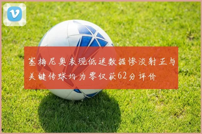 塞梅尼奥表现低迷数据惨淡射正与关键传球均为零仅获62分评价