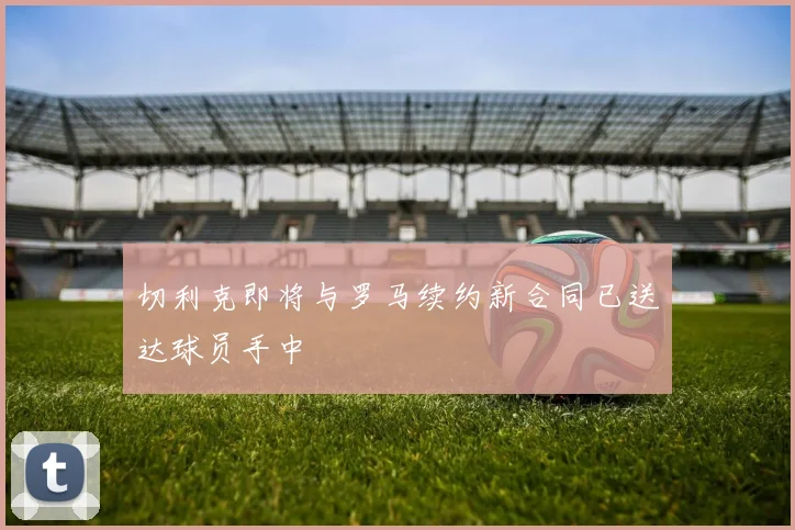 切利克即将与罗马续约新合同已送达球员手中