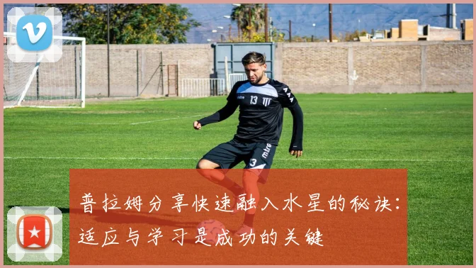 普拉姆分享快速融入水星的秘诀：适应与学习是成功的关键