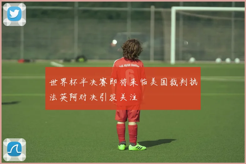 世界杯半决赛即将来临美国裁判执法英阿对决引发关注